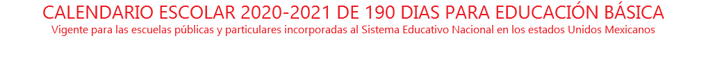 CALENDARIO ESCOLAR 2020-2021 DE 190 DIAS PARA EDUCACIÓN BÁSICA Vigente para las escuelas públicas y particulares incorporadas al Sistema Educativo Nacional en los estados Unidos Mexicanos